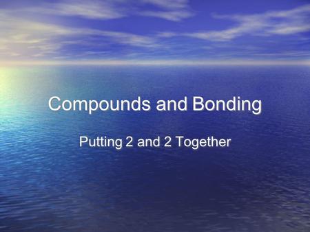 Compounds and Bonding Putting 2 and 2 Together. Covalent Bonds.