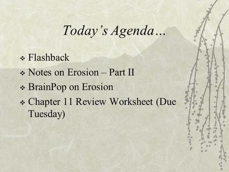 Today’s Agenda…  Flashback  Notes on Erosion – Part II  BrainPop on Erosion  Chapter 11 Review Worksheet (Due Tuesday)