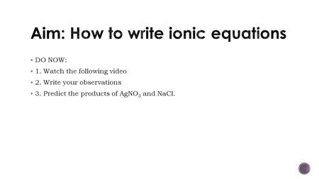  DO NOW:  1. Watch the following video  2. Write your observations  3. Predict the products of AgNO 3 and NaCl.