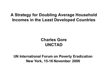 A Strategy for Doubling Average Household Incomes in the Least Developed Countries Charles Gore UNCTAD UN International Forum on Poverty Eradication New.