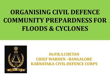 ORGANISING CIVIL DEFENCE COMMUNITY PREPARDNESS FOR FLOODS & CYCLONES Dr.P.R.S.CHETAN CHIEF WARDEN –BANGALORE KARNATAKA CIVIL DEFENCE CORPS.