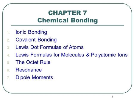 1 CHAPTER 7 Chemical Bonding 1. Ionic Bonding 2. Covalent Bonding 3. Lewis Dot Formulas of Atoms 4. Lewis Formulas for Molecules & Polyatomic Ions 5. The.