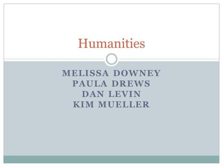 MELISSA DOWNEY PAULA DREWS DAN LEVIN KIM MUELLER Humanities.