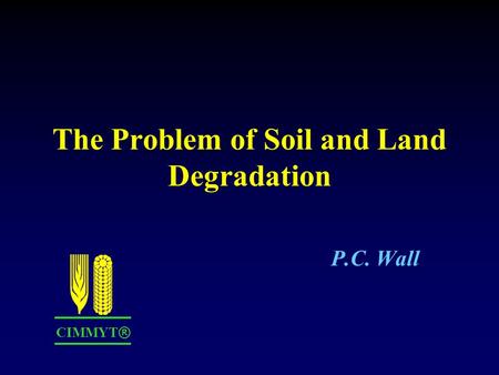The Problem of Soil and Land Degradation P.C. Wall CIMMYT ®