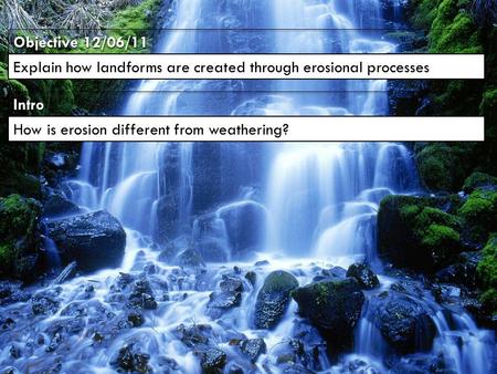 IntroIntro Objective 12/06/11 Explain how landforms are created through erosional processes How is erosion different from weathering?