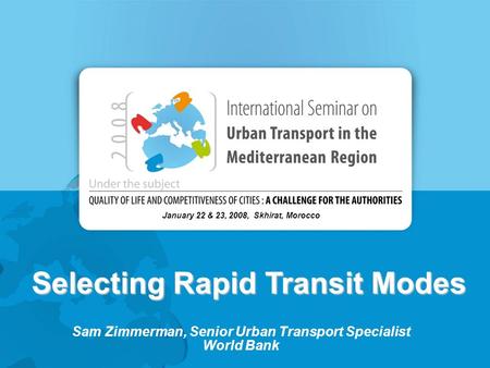 Selecting Rapid Transit Modes January 22 & 23, 2008, Skhirat, Morocco Sam Zimmerman, Senior Urban Transport Specialist World Bank.
