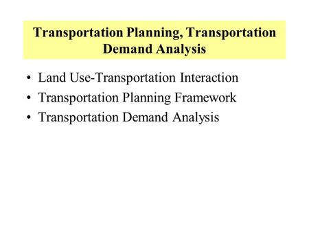 Transportation Planning, Transportation Demand Analysis Land Use-Transportation Interaction Transportation Planning Framework Transportation Demand Analysis.