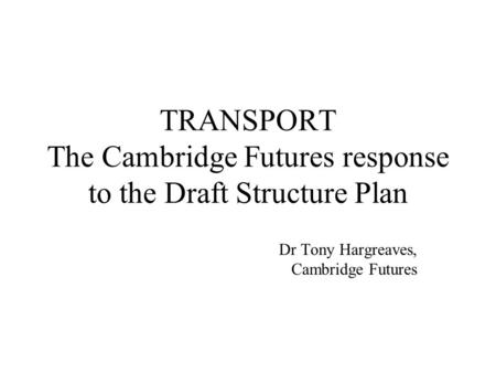 TRANSPORT The Cambridge Futures response to the Draft Structure Plan Dr Tony Hargreaves, Cambridge Futures.