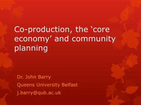 Co-production, the ‘core economy’ and community planning Dr. John Barry Queens University Belfast