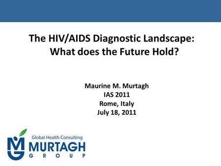 The HIV/AIDS Diagnostic Landscape: What does the Future Hold? Maurine M. Murtagh IAS 2011 Rome, Italy July 18, 2011.