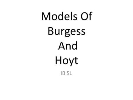 Models Of Burgess And Hoyt IB SL. Burgess Explanation Having made in depth studies of the morphology of Chicago in the 1920's, Burgess concluded that.