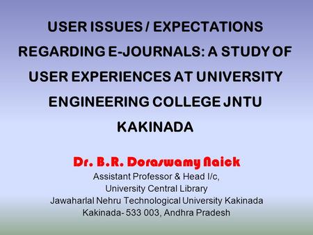 USER ISSUES / EXPECTATIONS REGARDING E-JOURNALS: A STUDY OF USER EXPERIENCES AT UNIVERSITY ENGINEERING COLLEGE JNTU KAKINADA Dr. B.R. Doraswamy Naick Assistant.