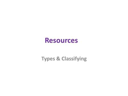 Resources Types & Classifying. What is a Resource?  A resource is an input into the production process.  A resource is something you can use  A resource.