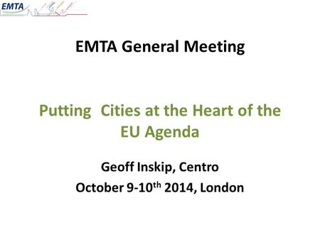 EMTA General Meeting Putting Cities at the Heart of the EU Agenda Geoff Inskip, Centro October 9-10 th 2014, London.