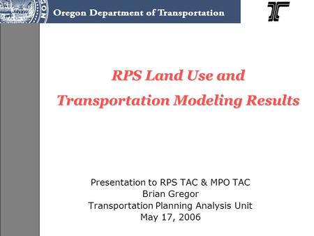 RPS Land Use and Transportation Modeling Results Presentation to RPS TAC & MPO TAC Brian Gregor Transportation Planning Analysis Unit May 17, 2006.