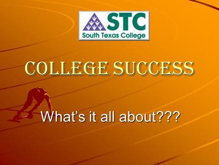 College Success What’s it all about??? College Success Why are you in South Texas College? You’re here because you want to be here, nobody made you do.