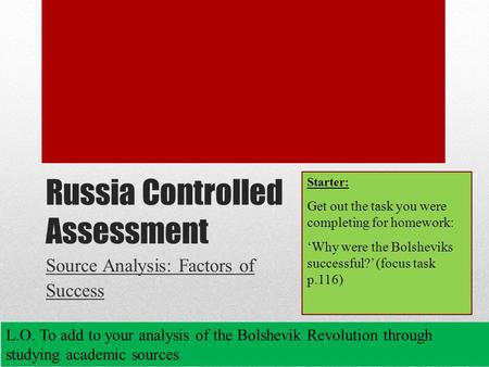 Russia Controlled Assessment Source Analysis: Factors of Success L.O. To add to your analysis of the Bolshevik Revolution through studying academic sources.