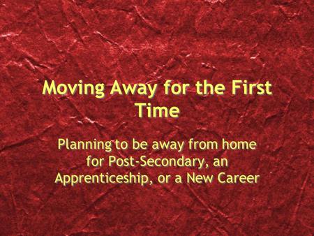 Moving Away for the First Time Planning to be away from home for Post-Secondary, an Apprenticeship, or a New Career.