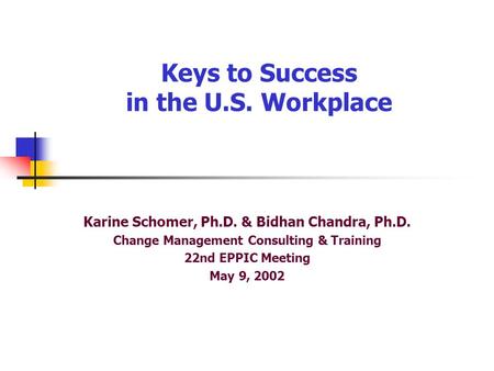 Keys to Success in the U.S. Workplace Karine Schomer, Ph.D. & Bidhan Chandra, Ph.D. Change Management Consulting & Training 22nd EPPIC Meeting May 9, 2002.