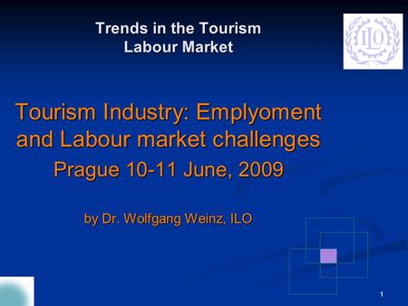 1 Tourism Industry: Emplyoment and Labour market challenges Prague 10-11 June, 2009 by Dr. Wolfgang Weinz, ILO Trends in the Tourism Labour Market.