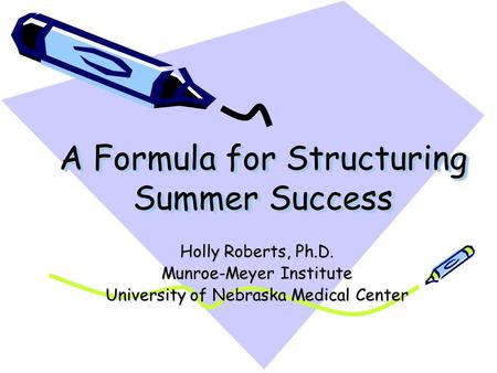 A Formula for Structuring Summer Success Holly Roberts, Ph.D. Munroe-Meyer Institute University of Nebraska Medical Center.