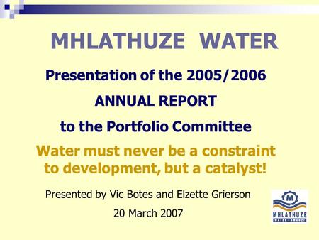 MHLATHUZE WATER Presentation of the 2005/2006 ANNUAL REPORT to the Portfolio Committee Presented by Vic Botes and Elzette Grierson 20 March 2007 Water.