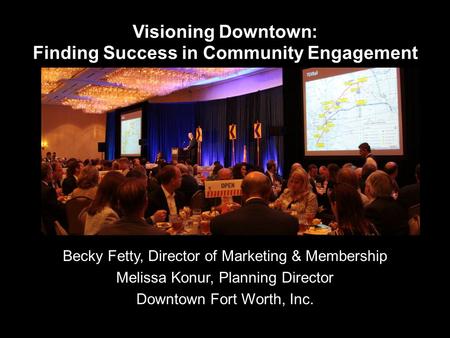 Visioning Downtown: Finding Success in Community Engagement Becky Fetty, Director of Marketing & Membership Melissa Konur, Planning Director Downtown Fort.