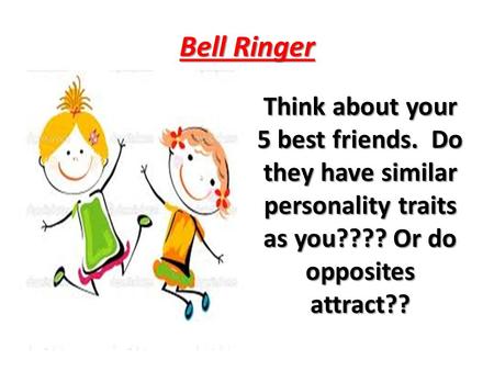 Bell Ringer Think about your 5 best friends. Do they have similar personality traits as you???? Or do opposites attract??