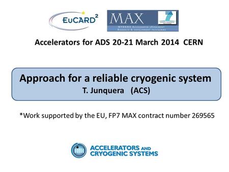 Accelerators for ADS 20-21 March 2014 CERN Approach for a reliable cryogenic system T. Junquera (ACS) *Work supported by the EU, FP7 MAX contract number.