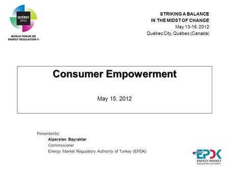 Consumer Empowerment Consumer Empowerment May 15, 2012 Presented by: Alparslan Bayraktar Commissioner Energy Market Regulatory Authority of Turkey (EPDK)
