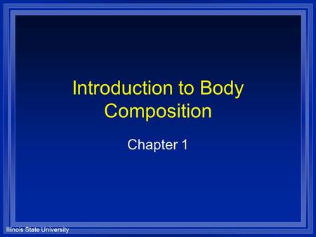 Illinois State University Introduction to Body Composition Chapter 1.