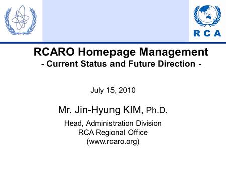 RCARO Homepage Management - Current Status and Future Direction - July 15, 2010 Mr. Jin-Hyung KIM, Ph.D. Head, Administration Division RCA Regional Office.
