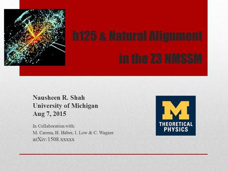 H125 & Natural Alignment in the Z3 NMSSM Nausheen R. Shah University of Michigan Aug 7, 2015 In Collaboration with: M. Carena, H. Haber, I. Low & C. Wagner.