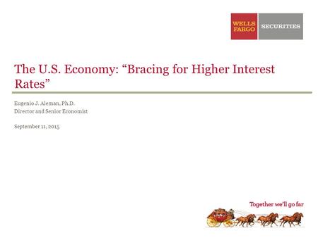 The U.S. Economy: “Bracing for Higher Interest Rates” Eugenio J. Aleman, Ph.D. Director and Senior Economist September 11, 2015.