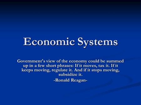 Economic Systems Government's view of the economy could be summed up in a few short phrases: If it moves, tax it. If it keeps moving, regulate it. And.