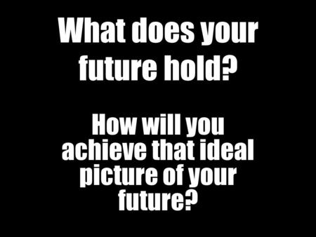 What does your future hold? How will you achieve that ideal picture of your future?