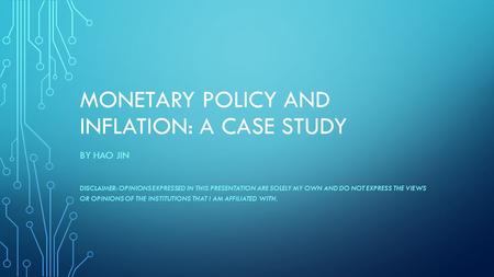 MONETARY POLICY AND INFLATION: A CASE STUDY BY HAO JIN DISCLAIMER: OPINIONS EXPRESSED IN THIS PRESENTATION ARE SOLELY MY OWN AND DO NOT EXPRESS THE VIEWS.