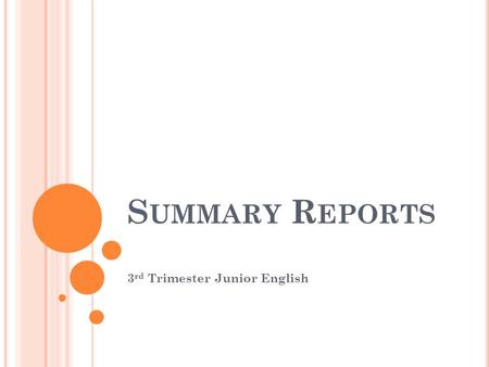 S UMMARY R EPORTS 3 rd Trimester Junior English. P URPOSE OF A S UMMARY R EPORT A summary is a condensed version of a longer document.