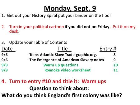 Monday, Sept. 9 1. Get out your History Spiral put your binder on the floor 2.Turn in your political cartoon if you did not on Friday. Put it on my desk.