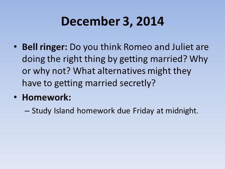 December 3, 2014 Bell ringer: Do you think Romeo and Juliet are doing the right thing by getting married? Why or why not? What alternatives might they.