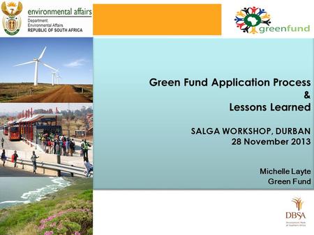Green Fund Application Process & Lessons Learned SALGA WORKSHOP, DURBAN 28 November 2013 Michelle Layte Green Fund Green Fund Application Process & Lessons.