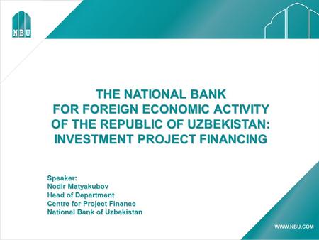 THE NATIONAL BANK FOR FOREIGN ECONOMIC ACTIVITY OF THE REPUBLIC OF UZBEKISTAN: INVESTMENT PROJECT FINANCING Speaker: Nodir Matyakubov Head of Department.