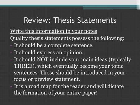 Review: Thesis Statements Write this information in your notes Quality thesis statements possess the following: -It should be a complete sentence. -It.