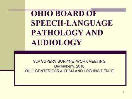 1 OHIO BOARD OF SPEECH-LANGUAGE PATHOLOGY AND AUDIOLOGY SLP SUPERVISORY NETWORK MEETING December 9, 2010 OHIO CENTER FOR AUTISM AND LOW INCIDENCE.