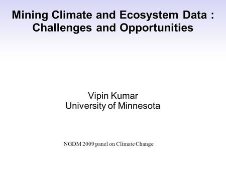 NGDM 2009 panel on Climate Change Mining Climate and Ecosystem Data : Challenges and Opportunities Vipin Kumar University of Minnesota.