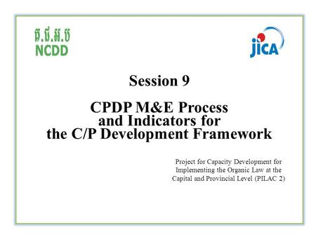 Session 9 CPDP M&E Process and Indicators for the C/P Development Framework Project for Capacity Development for Implementing the Organic Law at the Capital.