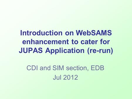 Introduction on WebSAMS enhancement to cater for JUPAS Application (re-run) CDI and SIM section, EDB Jul 2012.
