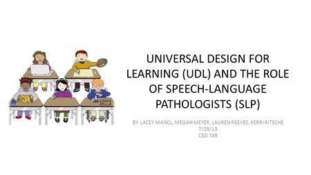 UNIVERSAL DESIGN FOR LEARNING (UDL) AND THE ROLE OF SPEECH-LANGUAGE PATHOLOGISTS (SLP) BY: LACEY MANCL, MEGAN MEYER, LAUREN REEVES, KERRI RITSCHE 7/29/13.