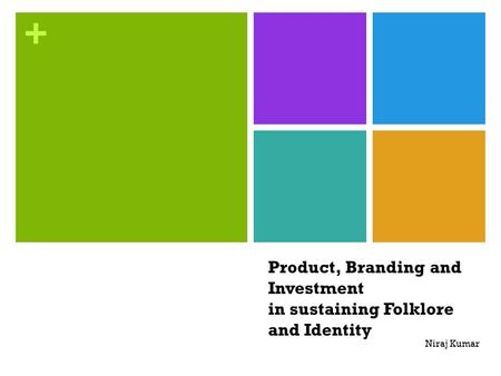 + Product, Branding and Investment in sustaining Folklore and Identity Niraj Kumar.