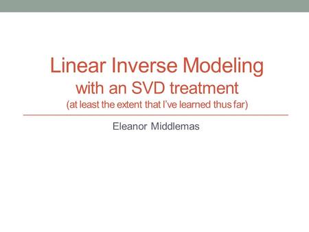 Linear Inverse Modeling with an SVD treatment (at least the extent that I’ve learned thus far) Eleanor Middlemas.